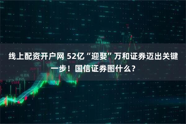 线上配资开户网 52亿“迎娶”万和证券迈出关键一步！国信证券图什么？