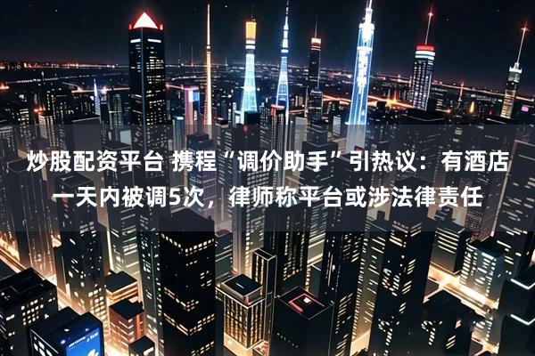 炒股配资平台 携程“调价助手”引热议：有酒店一天内被调5次，律师称平台或涉法律责任