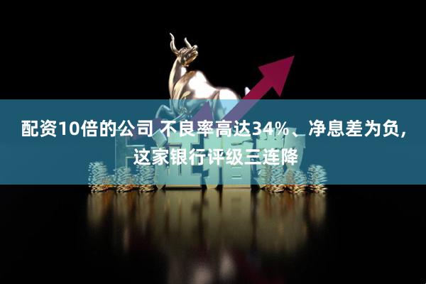 配资10倍的公司 不良率高达34%、净息差为负, 这家银行评级三连降