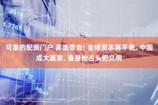 可靠的配资门户 高盛警告! 全球资本再平衡, 中国成大赢家, 香港抢占头把交椅