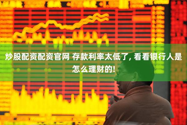 炒股配资配资官网 存款利率太低了, 看看银行人是怎么理财的!