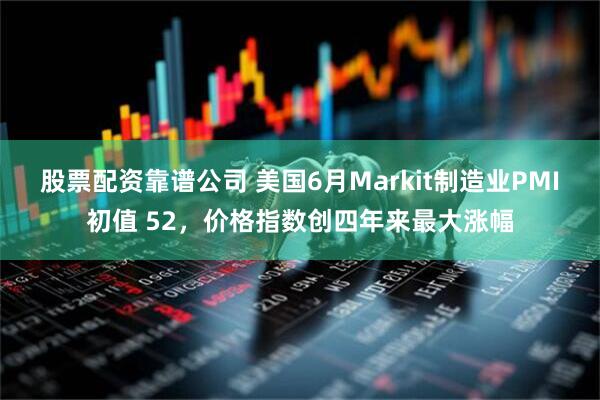 股票配资靠谱公司 美国6月Markit制造业PMI初值 52，价格指数创四年来最大涨幅
