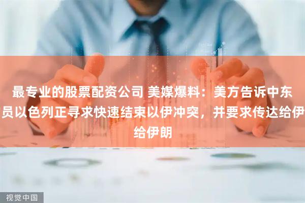 最专业的股票配资公司 美媒爆料：美方告诉中东官员以色列正寻求快速结束以伊冲突，并要求传达给伊朗