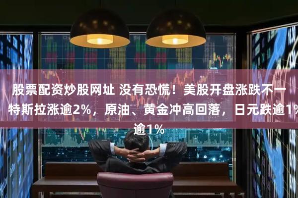 股票配资炒股网址 没有恐慌！美股开盘涨跌不一，特斯拉涨逾2%，原油、黄金冲高回落，日元跌逾1%