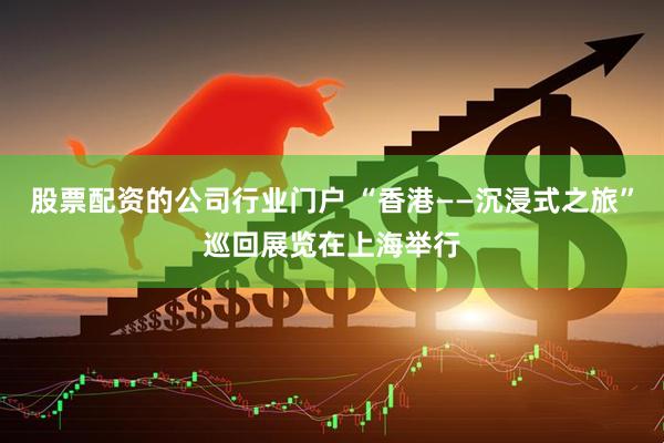 股票配资的公司行业门户 “香港——沉浸式之旅”巡回展览在上海举行