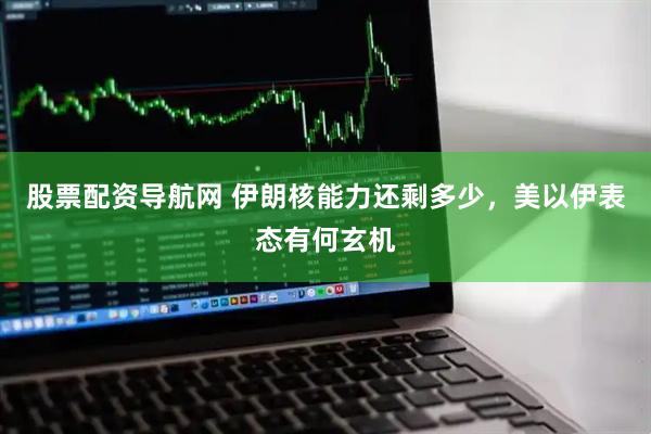 股票配资导航网 伊朗核能力还剩多少，美以伊表态有何玄机