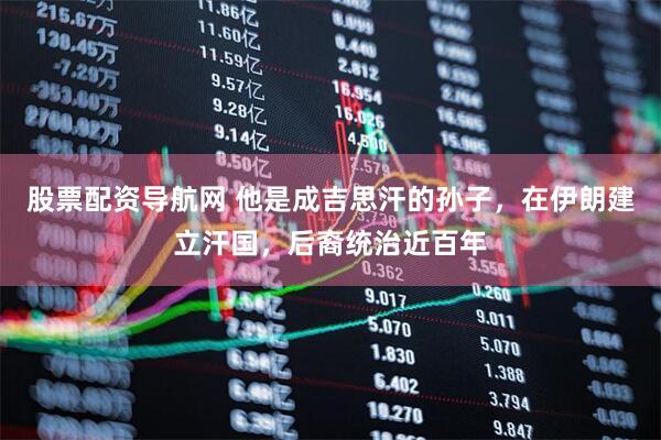 股票配资导航网 他是成吉思汗的孙子，在伊朗建立汗国，后裔统治近百年