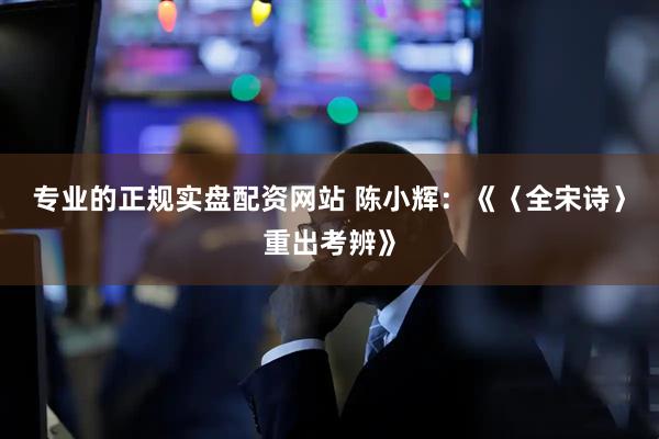 专业的正规实盘配资网站 陈小辉：《〈全宋诗〉重出考辨》