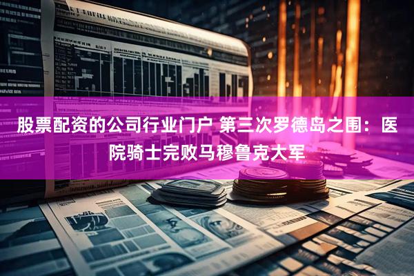 股票配资的公司行业门户 第三次罗德岛之围：医院骑士完败马穆鲁克大军