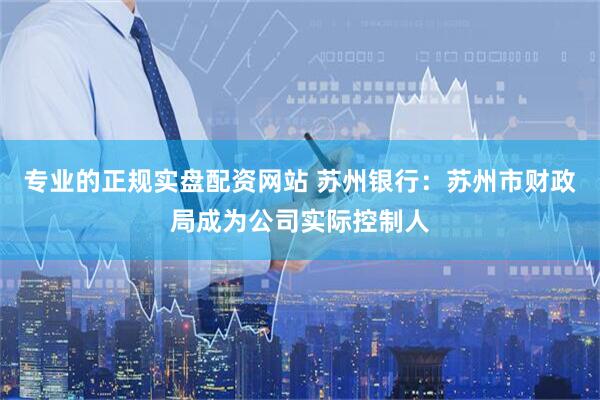 专业的正规实盘配资网站 苏州银行：苏州市财政局成为公司实际控制人