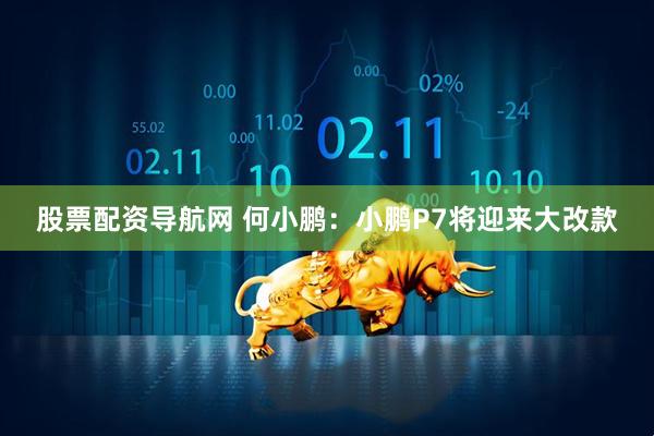 股票配资导航网 何小鹏：小鹏P7将迎来大改款