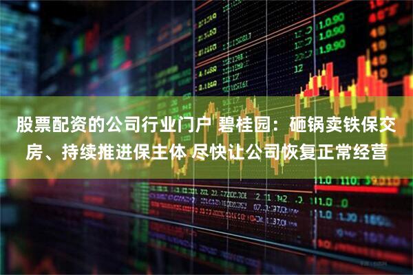 股票配资的公司行业门户 碧桂园：砸锅卖铁保交房、持续推进保主体 尽快让公司恢复正常经营