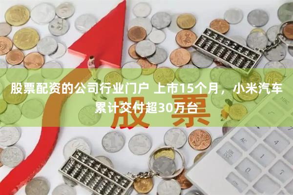 股票配资的公司行业门户 上市15个月，小米汽车累计交付超30万台