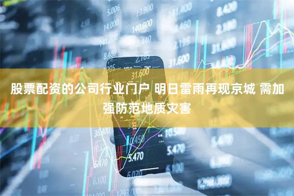 股票配资的公司行业门户 明日雷雨再现京城 需加强防范地质灾害