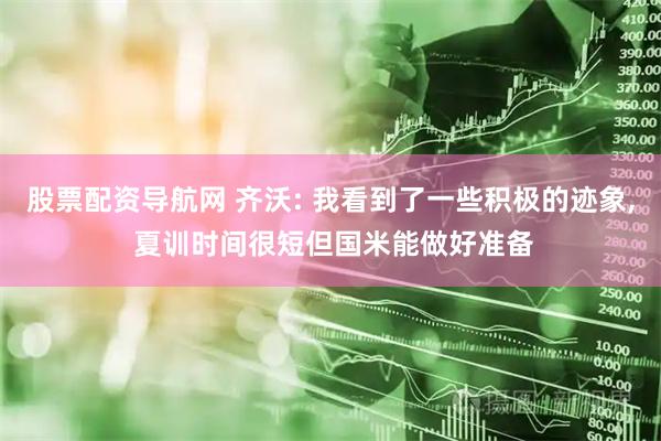 股票配资导航网 齐沃: 我看到了一些积极的迹象, 夏训时间很短但国米能做好准备
