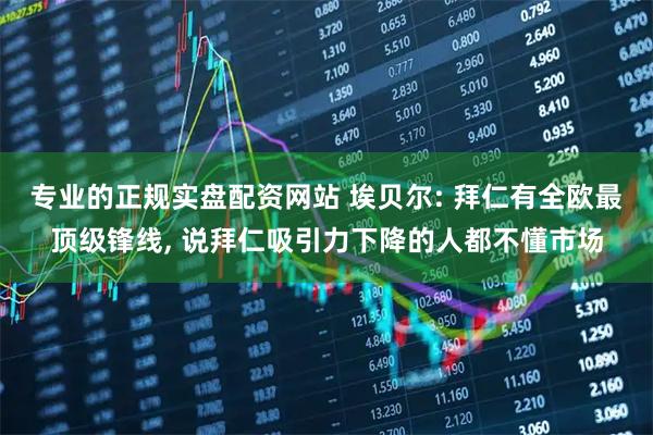 专业的正规实盘配资网站 埃贝尔: 拜仁有全欧最顶级锋线, 说拜仁吸引力下降的人都不懂市场