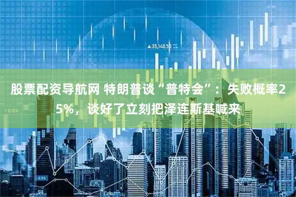 股票配资导航网 特朗普谈“普特会”：失败概率25%，谈好了立刻把泽连斯基喊来