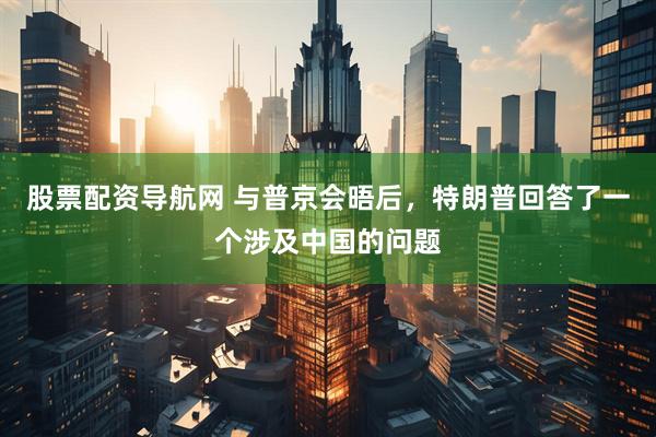 股票配资导航网 与普京会晤后，特朗普回答了一个涉及中国的问题