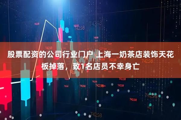 股票配资的公司行业门户 上海一奶茶店装饰天花板掉落，致1名店员不幸身亡