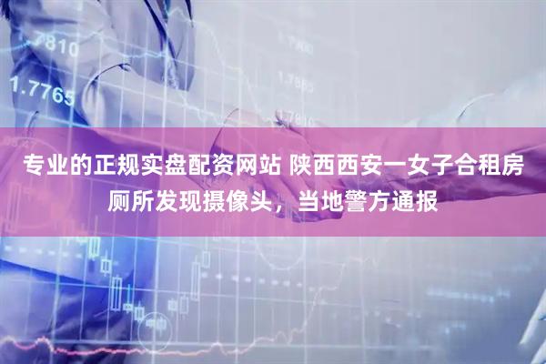 专业的正规实盘配资网站 陕西西安一女子合租房厕所发现摄像头，当地警方通报