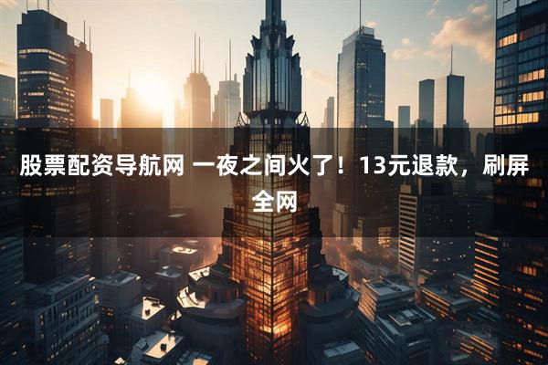 股票配资导航网 一夜之间火了！13元退款，刷屏全网