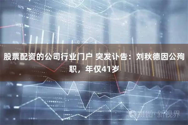股票配资的公司行业门户 突发讣告：刘秋德因公殉职，年仅41岁