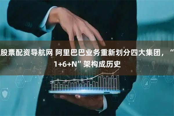 股票配资导航网 阿里巴巴业务重新划分四大集团，“1+6+N”架构成历史