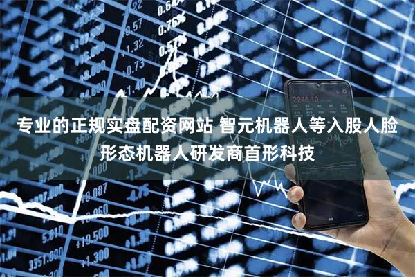 专业的正规实盘配资网站 智元机器人等入股人脸形态机器人研发商首形科技
