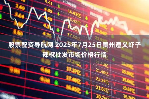 股票配资导航网 2025年7月25日贵州遵义虾子辣椒批发市场价格行情