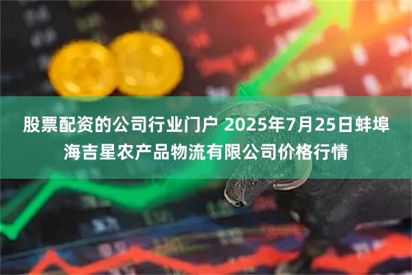 股票配资的公司行业门户 2025年7月25日蚌埠海吉星农产品物流有限公司价格行情