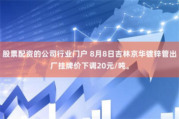 股票配资的公司行业门户 8月8日吉林京华镀锌管出厂挂牌价下调20元/吨。