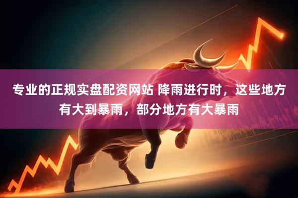 专业的正规实盘配资网站 降雨进行时,这些地方有大到暴雨,部分地方有大暴雨