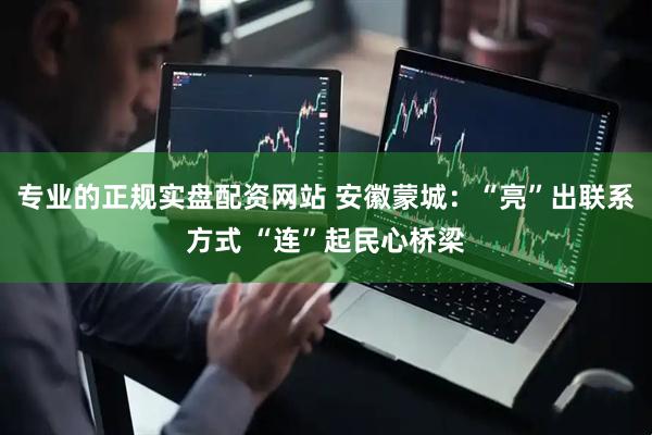 专业的正规实盘配资网站 安徽蒙城：“亮”出联系方式 “连”起民心桥梁