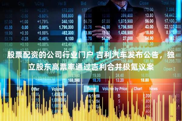 股票配资的公司行业门户 吉利汽车发布公告，独立股东高票率通过吉利合并极氪议案