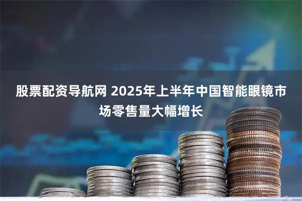 股票配资导航网 2025年上半年中国智能眼镜市场零售量大幅增长