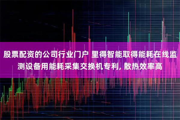 股票配资的公司行业门户 里得智能取得能耗在线监测设备用能耗采集交换机专利, 散热效率高