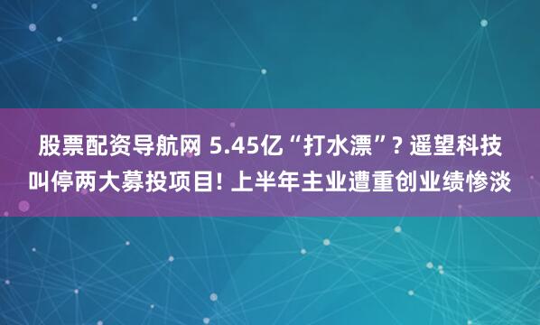 股票配资导航网 5.45亿“打水漂”? 遥望科技叫停两大募投项目! 上半年主业遭重创业绩惨淡