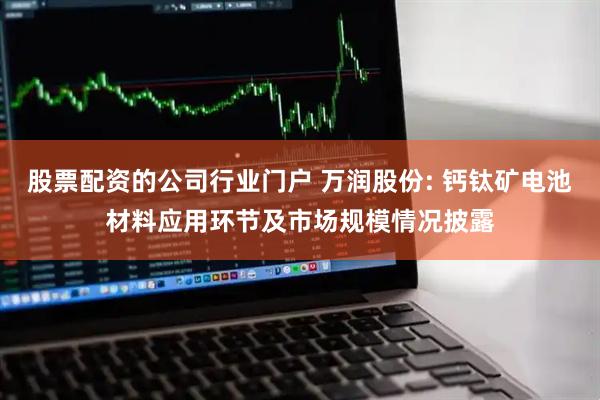 股票配资的公司行业门户 万润股份: 钙钛矿电池材料应用环节及市场规模情况披露