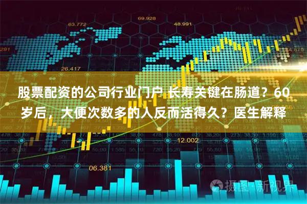 股票配资的公司行业门户 长寿关键在肠道？60岁后，大便次数多的人反而活得久？医生解释