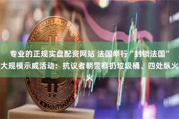 专业的正规实盘配资网站 法国举行“封锁法国”大规模示威活动：抗议者朝警察扔垃圾桶、四处纵火