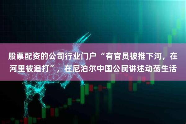股票配资的公司行业门户 “有官员被推下河，在河里被追打”，在尼泊尔中国公民讲述动荡生活