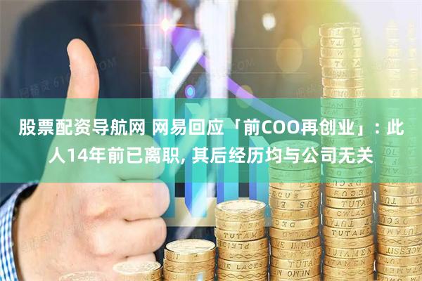 股票配资导航网 网易回应「前COO再创业」: 此人14年前已离职, 其后经历均与公司无关