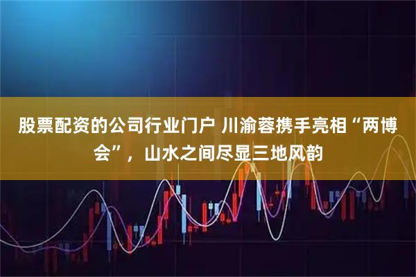 股票配资的公司行业门户 川渝蓉携手亮相“两博会”，山水之间尽显三地风韵