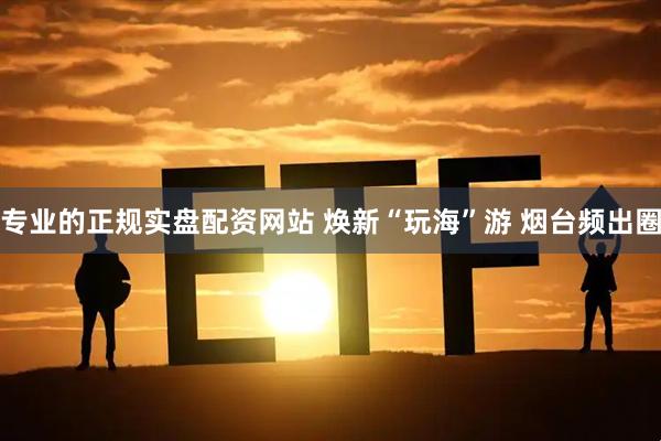 专业的正规实盘配资网站 焕新“玩海”游 烟台频出圈