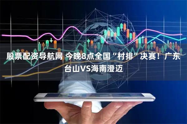 股票配资导航网 今晚8点全国“村排”决赛！广东台山VS海南澄迈
