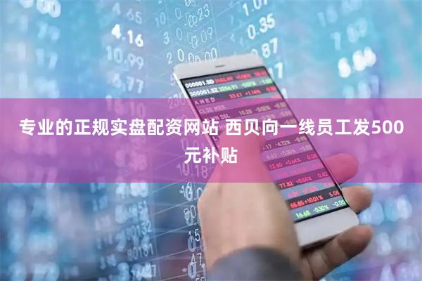 专业的正规实盘配资网站 西贝向一线员工发500元补贴
