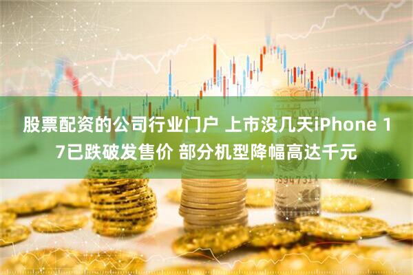 股票配资的公司行业门户 上市没几天iPhone 17已跌破发售价 部分机型降幅高达千元