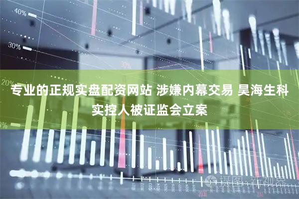 专业的正规实盘配资网站 涉嫌内幕交易 昊海生科实控人被证监会立案