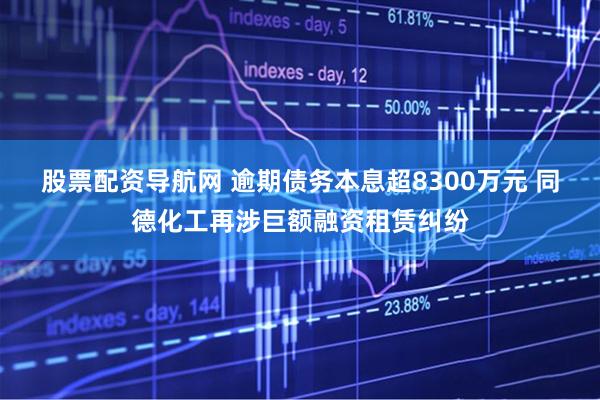 股票配资导航网 逾期债务本息超8300万元 同德化工再涉巨额融资租赁纠纷