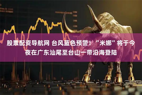 股票配资导航网 台风蓝色预警！“米娜”将于今夜在广东汕尾至台山一带沿海登陆